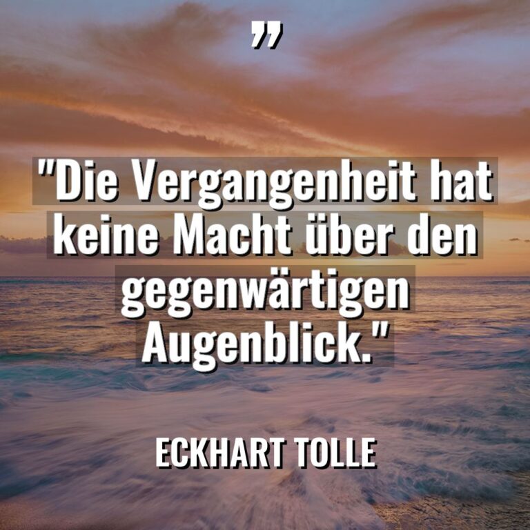 „Die Vergangenheit hat keine Macht über den gegenwärtigen Augenblick.“ - Eckhart Tolle Zitate