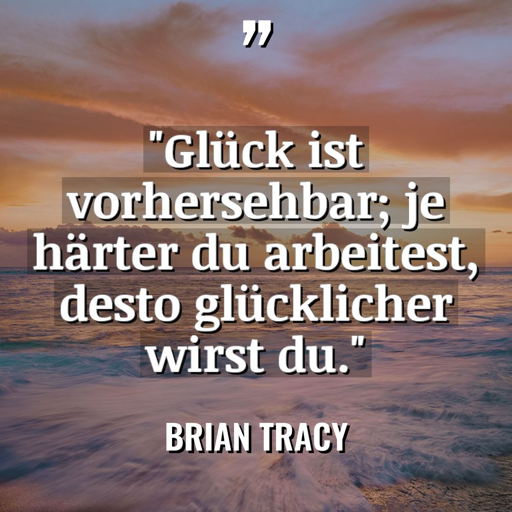 „Glück ist vorhersehbar; je härter du arbeitest, desto glücklicher wirst... - Brian Tracy Zitate