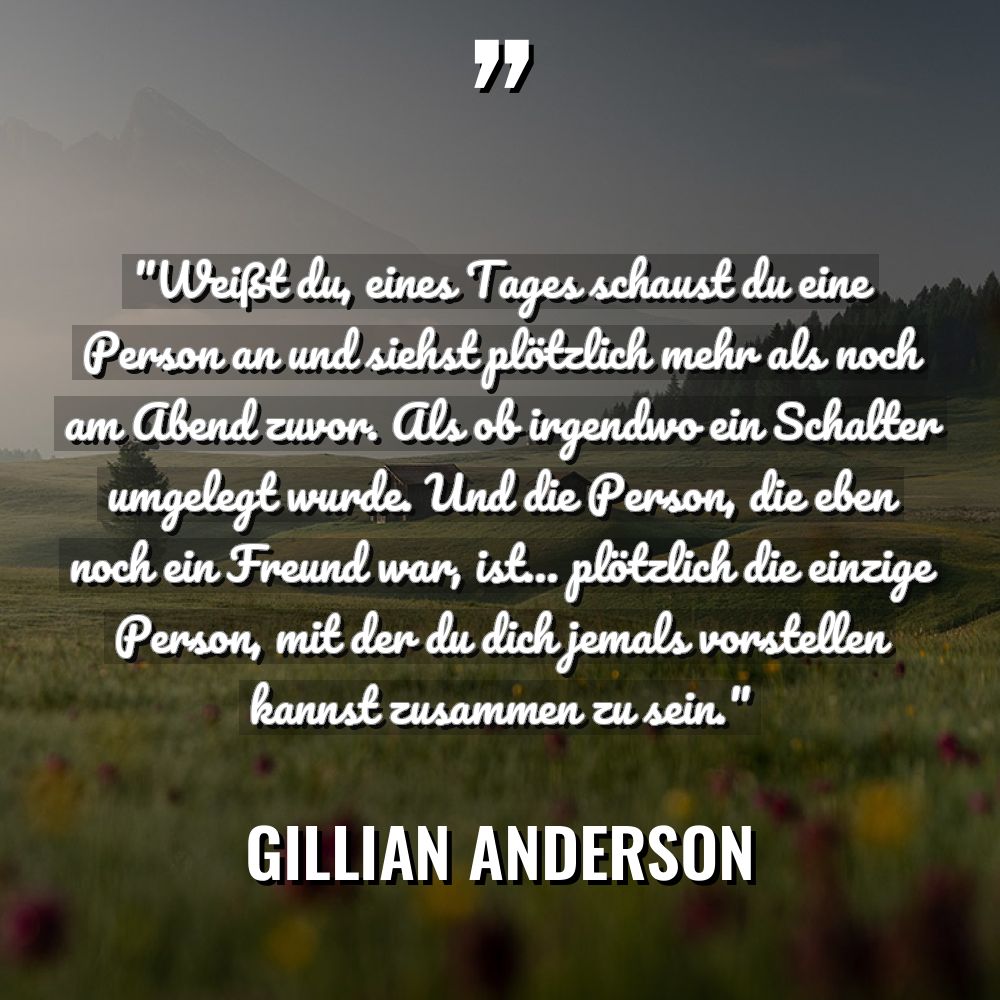 Zitate - Gillian Anderson - „Weißt du, eines Tages schaust du eine Person an und... „Weißt du, eines Tages schaust du eine Person an und... - Gillian Anderson Zitate