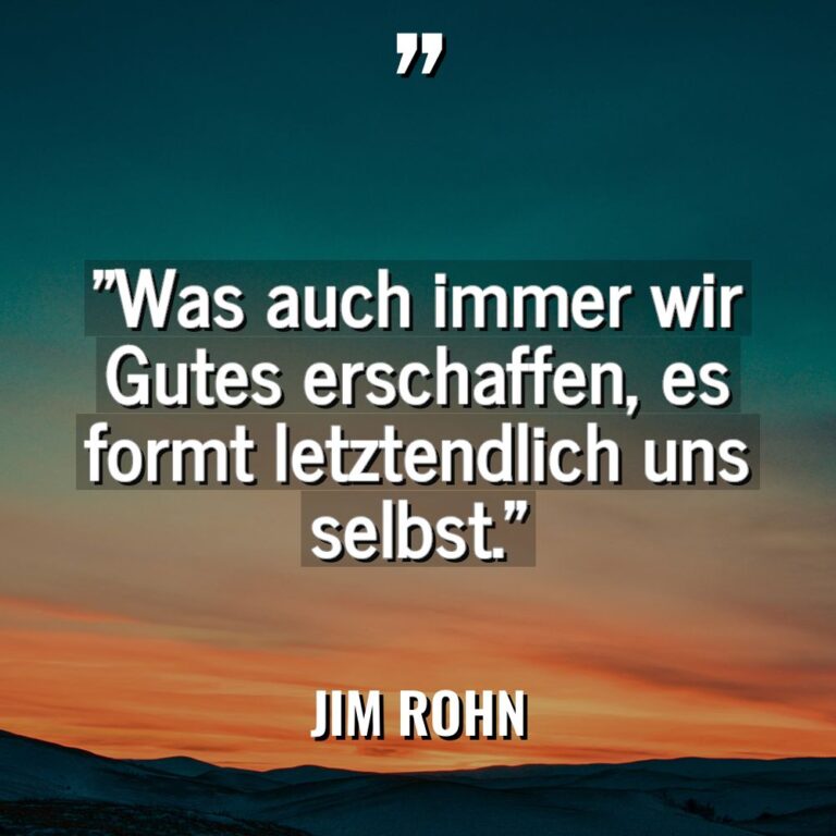„Was auch immer wir Gutes erschaffen, es formt letztendlich uns... - Jim Rohn Zitate