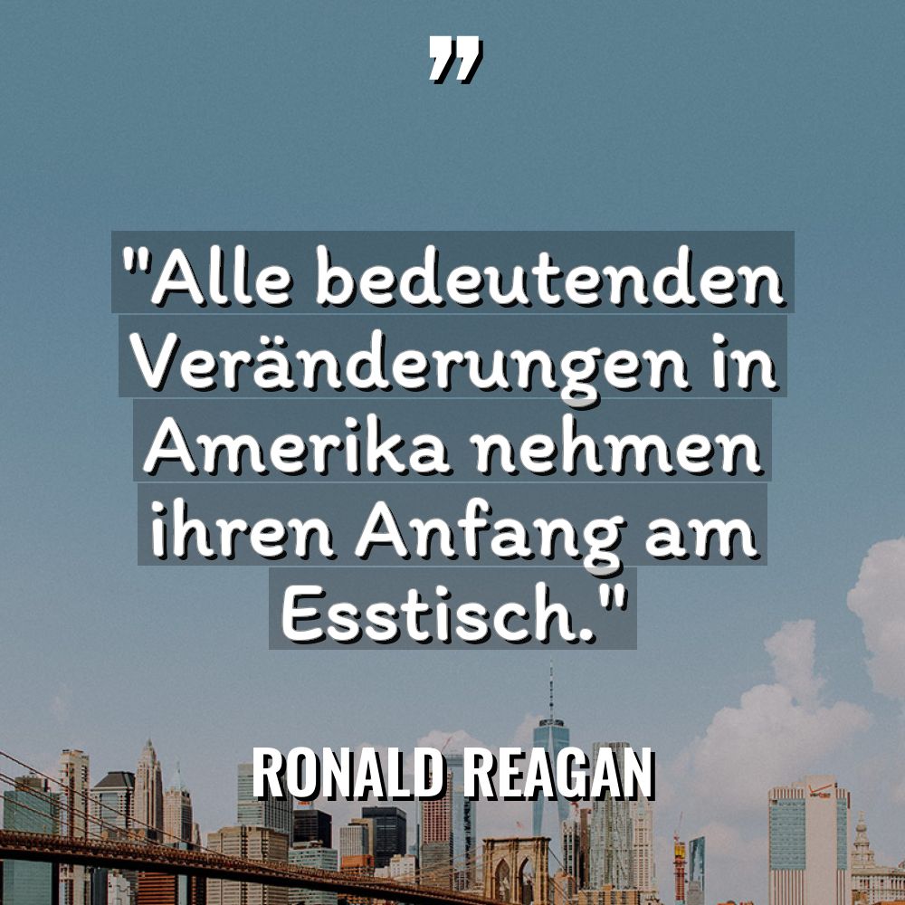 „Alle bedeutenden Veränderungen in Amerika nehmen ihren Anfang am Esstisch.“... - Ronald Reagan Zitate