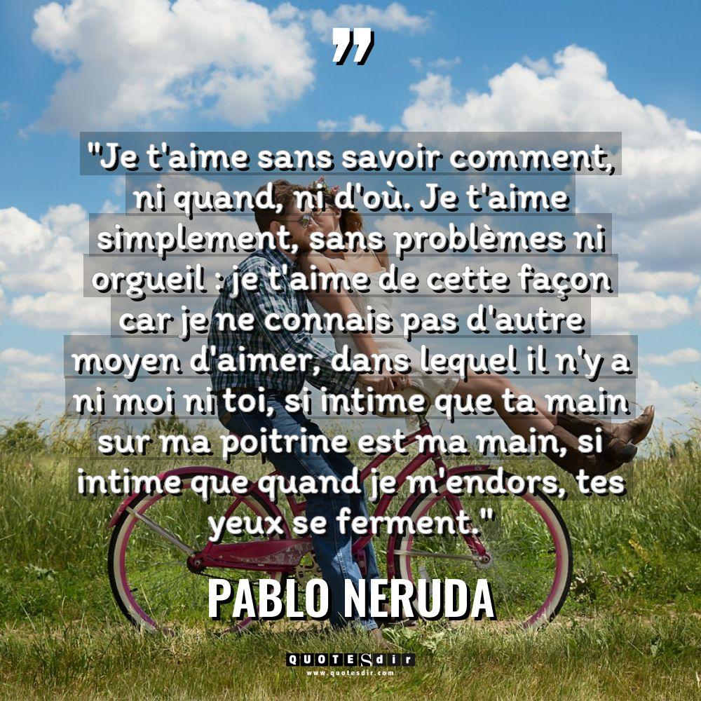 Citations - Pablo Neruda - « Je t’aime sans savoir comment, ni quand, ni d’où. Je... « Je t’aime sans savoir comment, ni quand, ni d’où. Je... - Pablo Neruda Citations