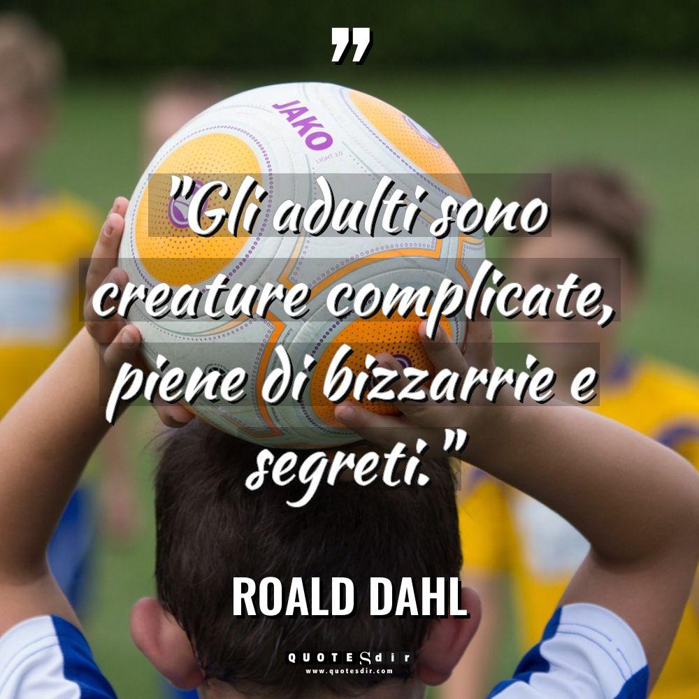 “Gli adulti sono creature complicate, piene di bizzarrie e segreti.” - Roald Dahl Citazioni