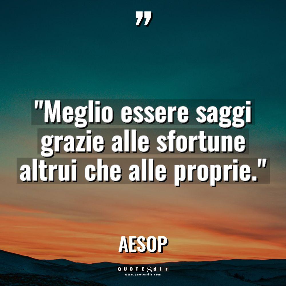 “Meglio essere saggi grazie alle sfortune altrui che alle proprie.”... - Aesop Citazioni