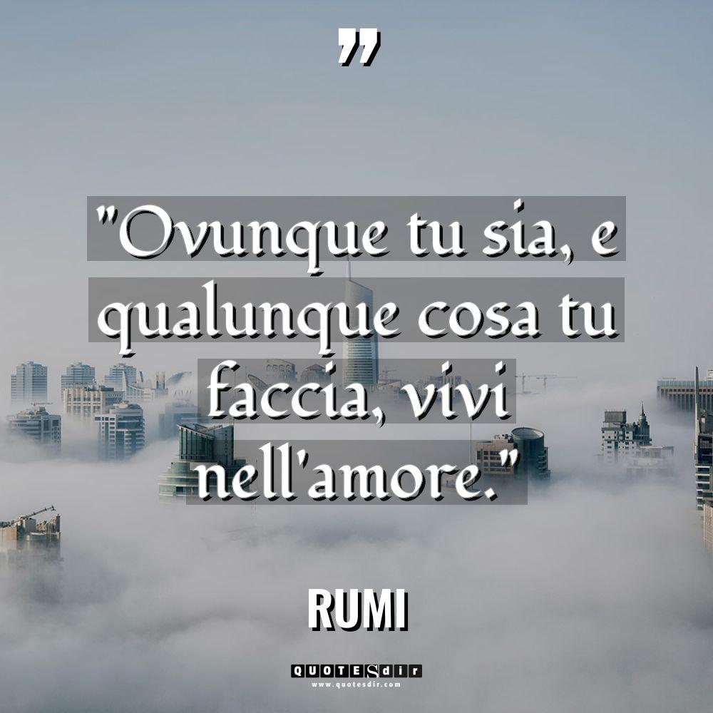 “Ovunque tu sia, e qualunque cosa tu faccia, vivi nell’amore.”... - Rumi Citazioni
