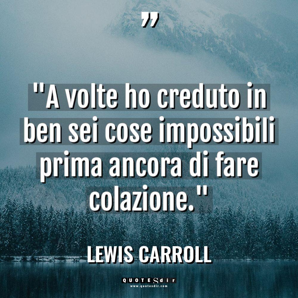 “A volte ho creduto in ben sei cose impossibili prima... - Lewis Carroll Citazioni