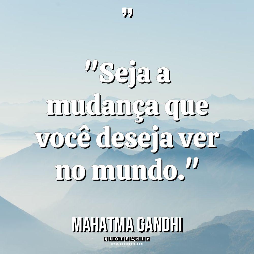 “Seja a mudança que você deseja ver no mundo.” - Mahatma Gandhi Citações