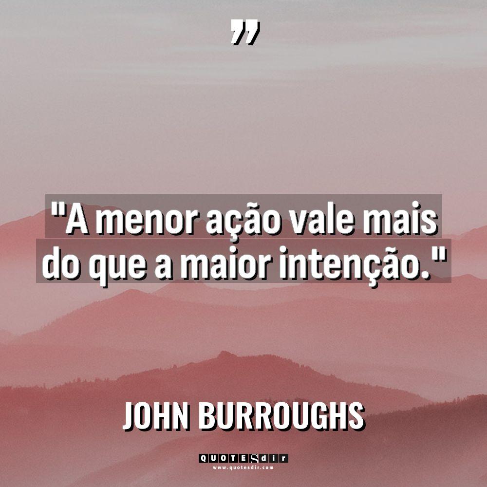 “A menor ação vale mais do que a maior intenção.”... - John Burroughs Citações