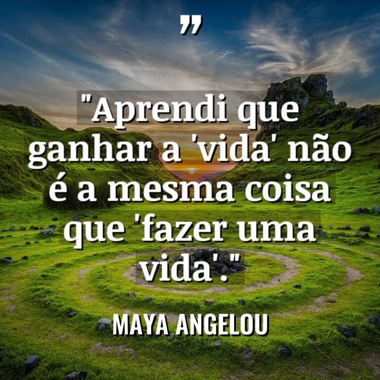 “Aprendi que ganhar a ‘vida’ não é a mesma coisa... - Maya Angelou Citações