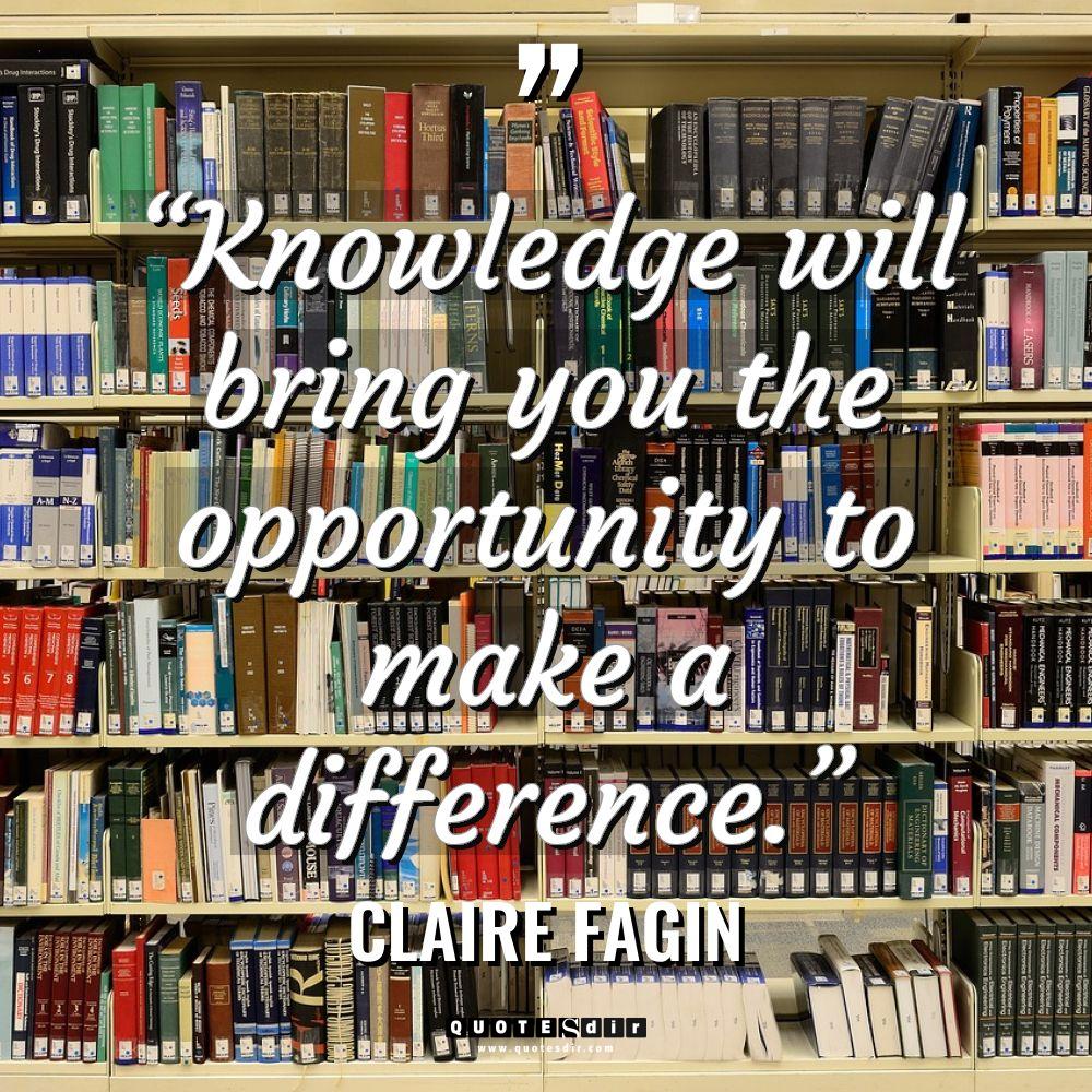 “Knowledge will bring you the opportunity to make a difference.” - Claire Fagin Quotes