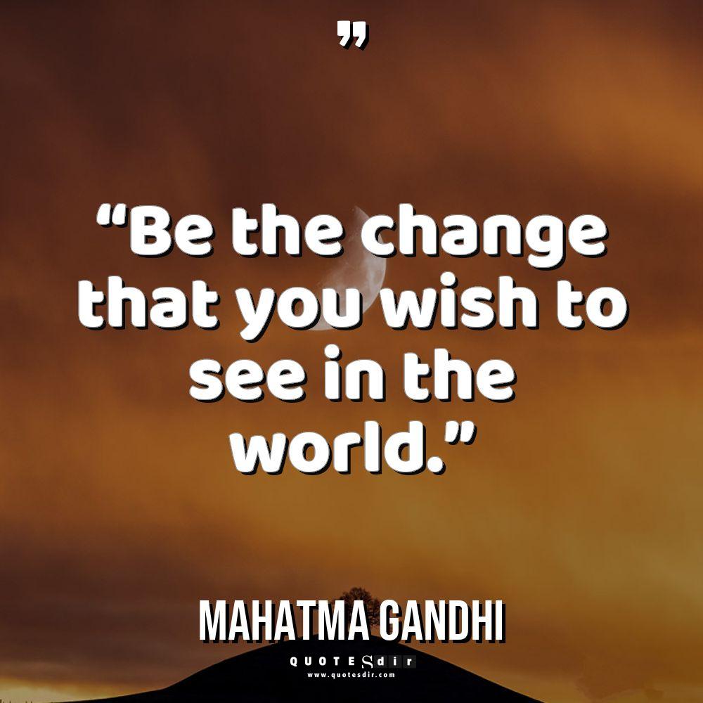 “Be the change that you wish to see in the world.”