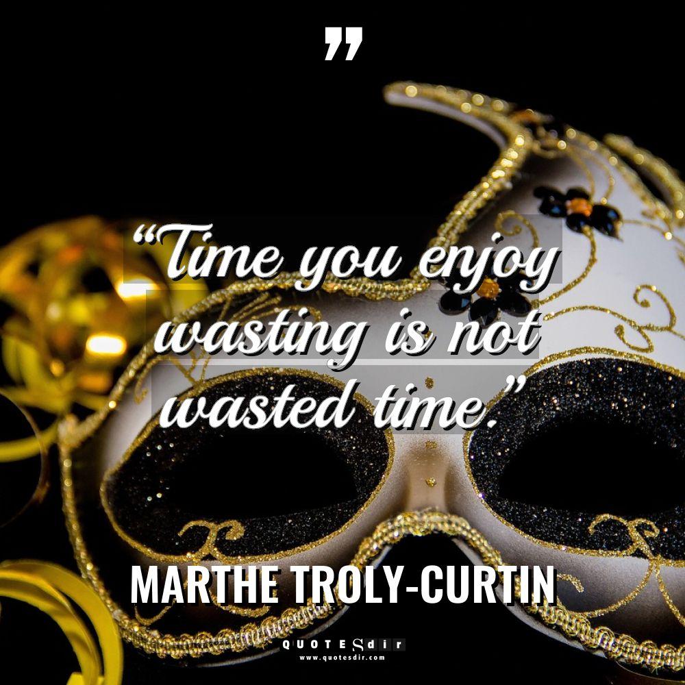 “Time you enjoy wasting is not wasted time.”