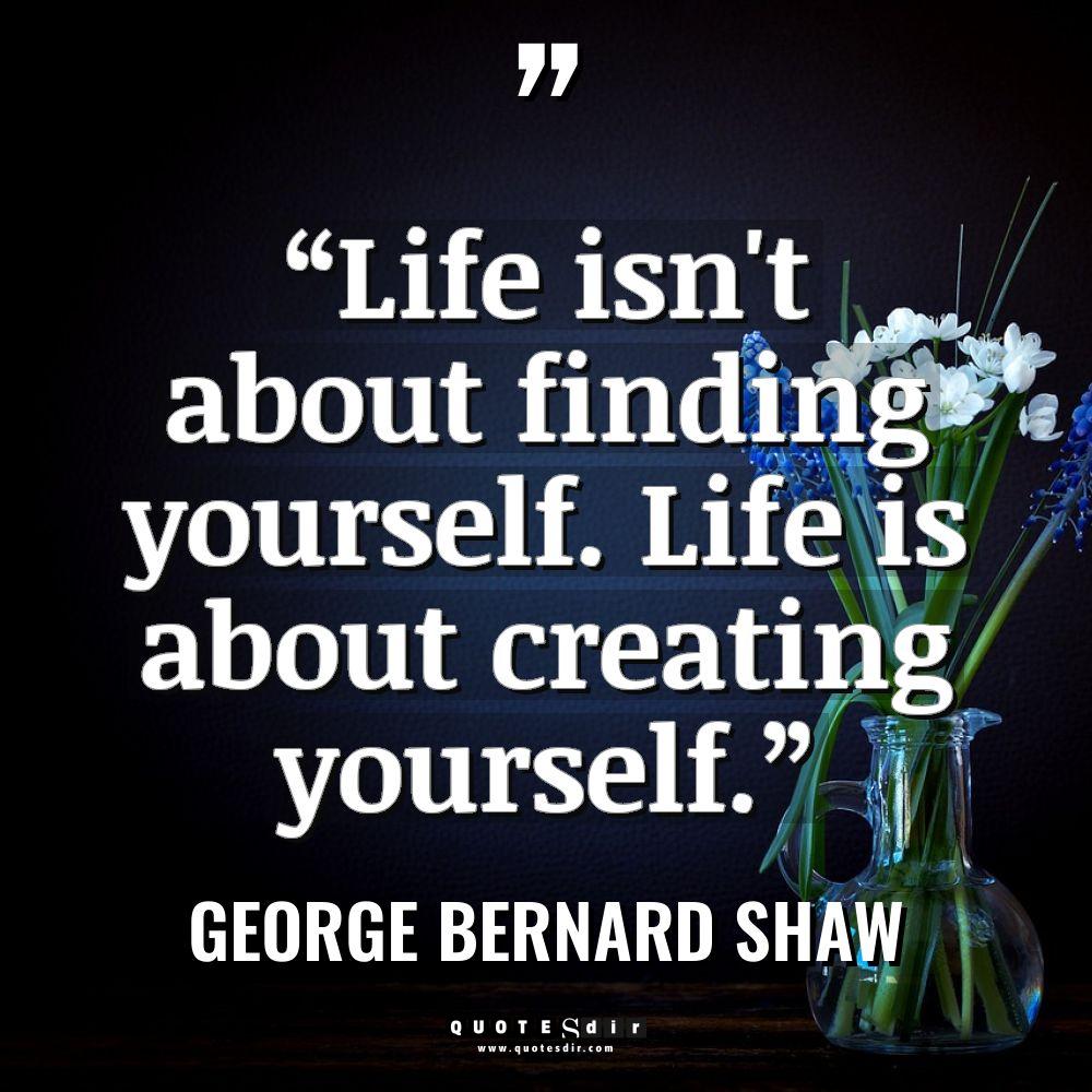 “Life isn’t about finding yourself. Life is about creating yourself.”... - George Bernard Shaw Quotes