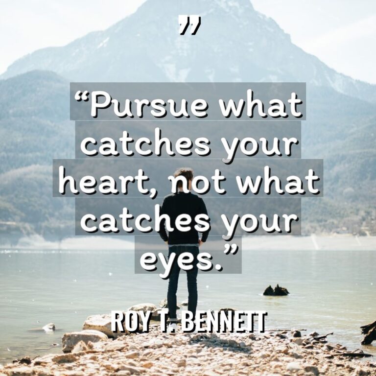 “Pursue what catches your heart, not what catches your eyes.”... - Roy T. Bennett Quotes