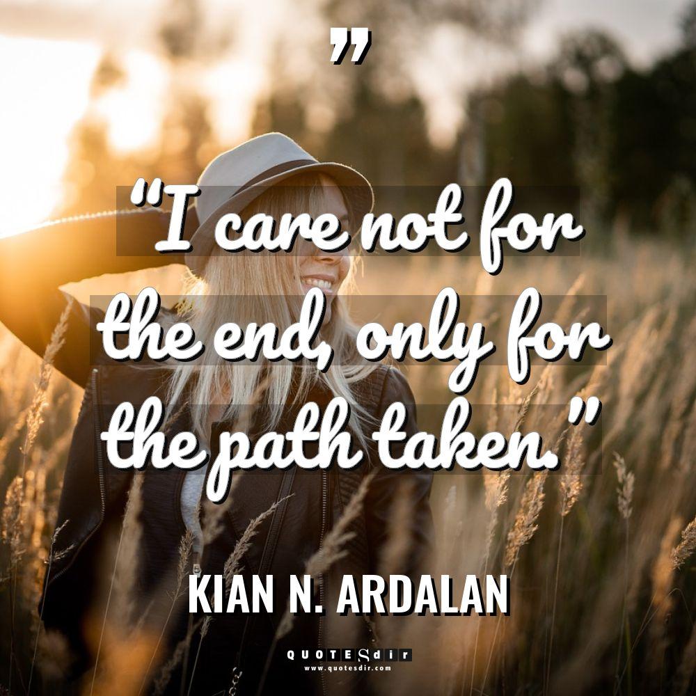 “I care not for the end, only for the path... - Kian N. Ardalan Quotes