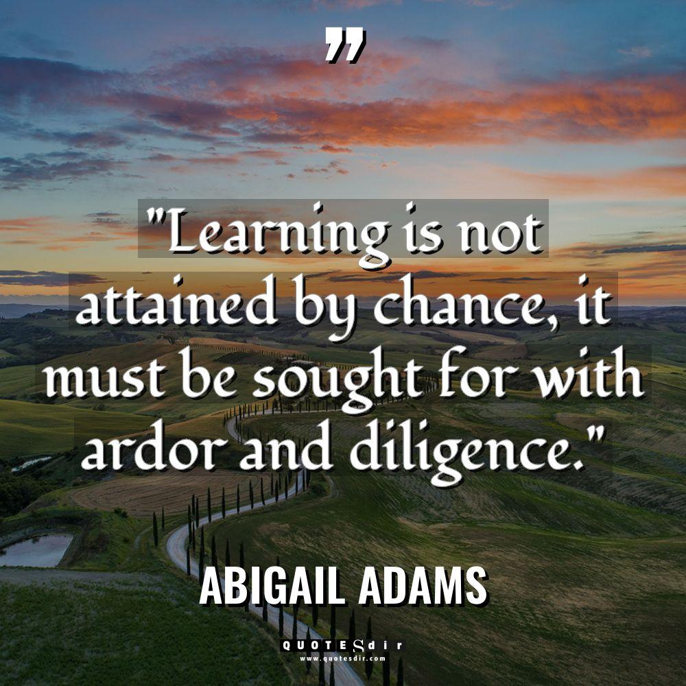 “Learning is not attained by chance, it must be sought... - Abigail Adams Quotes