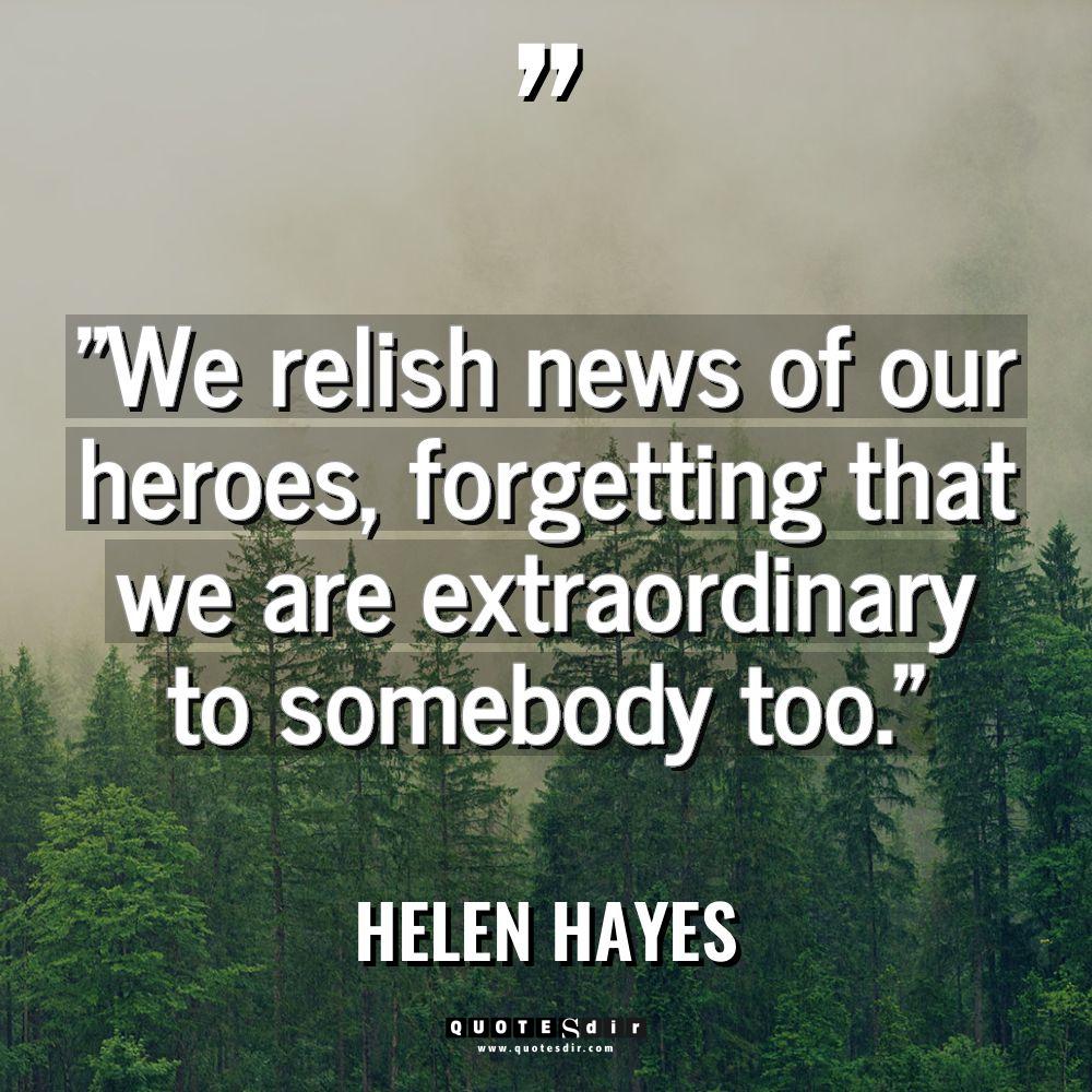 “We relish news of our heroes, forgetting that we are... - Helen Hayes Quotes