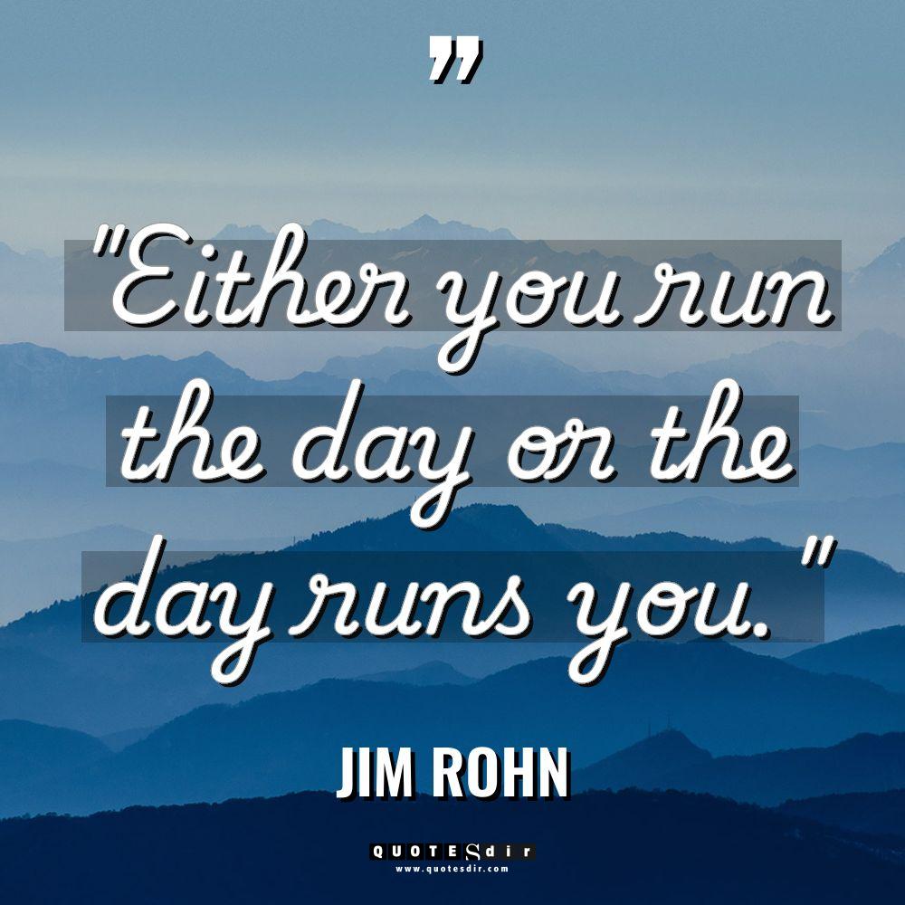 “Either you run the day or the day runs you.”... - Jim Rohn Quotes