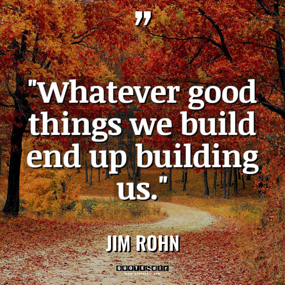 “Whatever good things we build end up building us.” Warning:... - Jim Rohn Quotes