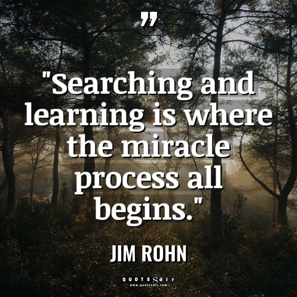 “Searching and learning is where the miracle process all begins.”... - Jim Rohn Quotes