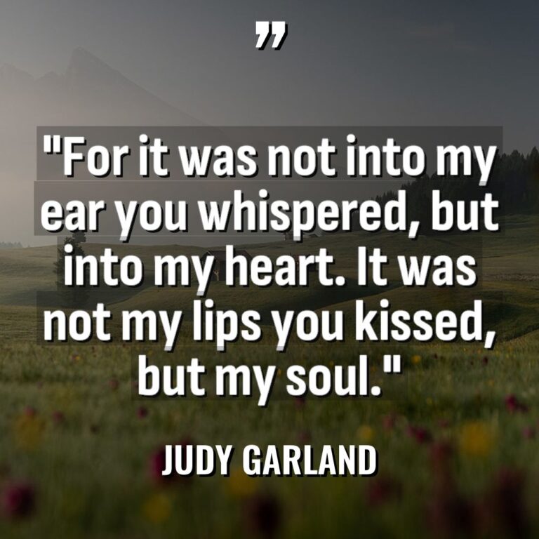 “For it was not into my ear you whispered, but... - Judy Garland Quotes