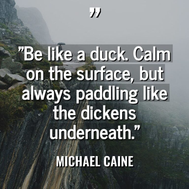 “Be like a duck. Calm on the surface, but always... - Michael Caine Quotes
