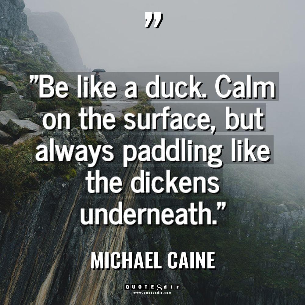 “Be like a duck. Calm on the surface, but always... - Michael Caine Quotes