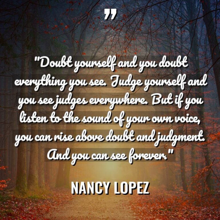 “Doubt yourself and you doubt everything you see. Judge yourself... - Nancy Lopez Quotes