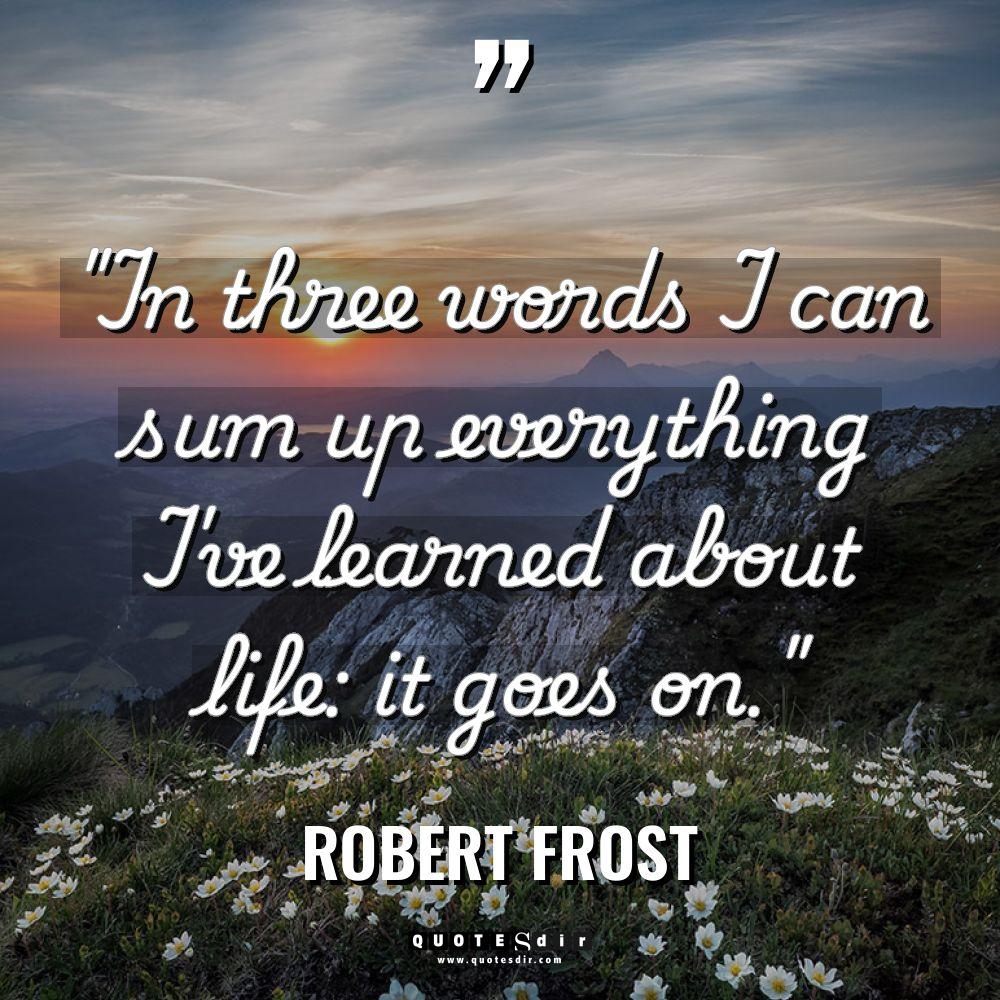 “In three words I can sum up everything I’ve learned... - Robert Frost Quotes