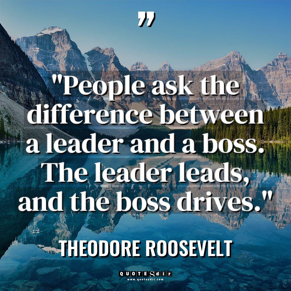 “People ask the difference between a leader and a boss.... - Theodore Roosevelt Quotes