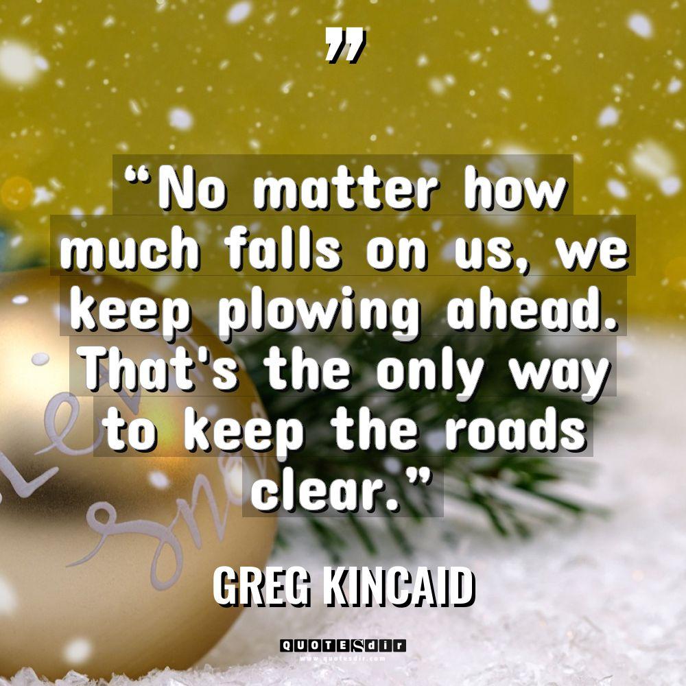 “No matter how much falls on us, we keep plowing... - Greg Kincaid Quotes