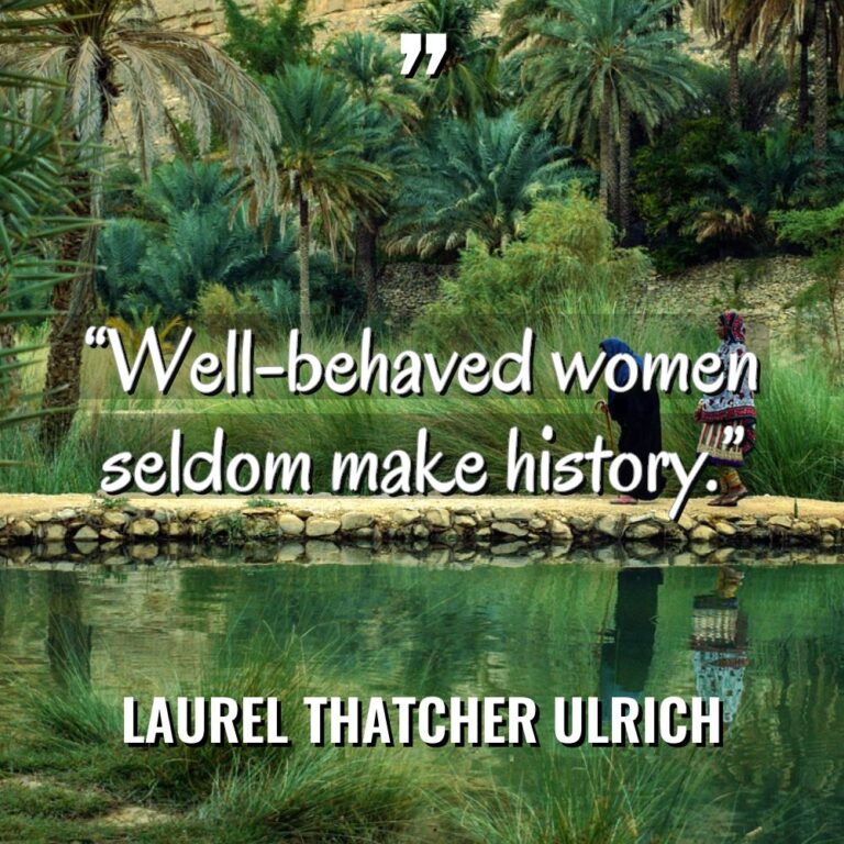 “Well-behaved women seldom make history.” - Laurel Thatcher Ulrich Quotes