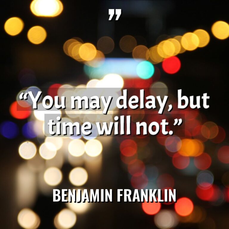 “You may delay, but time will not.” - Benjamin Franklin Quotes