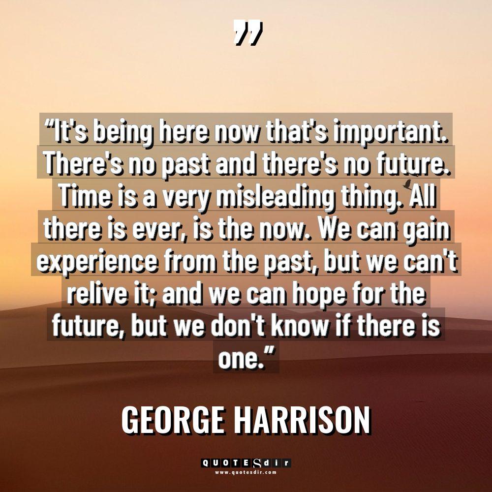 “It’s being here now that’s important. There’s no past and... - George Harrison Quotes