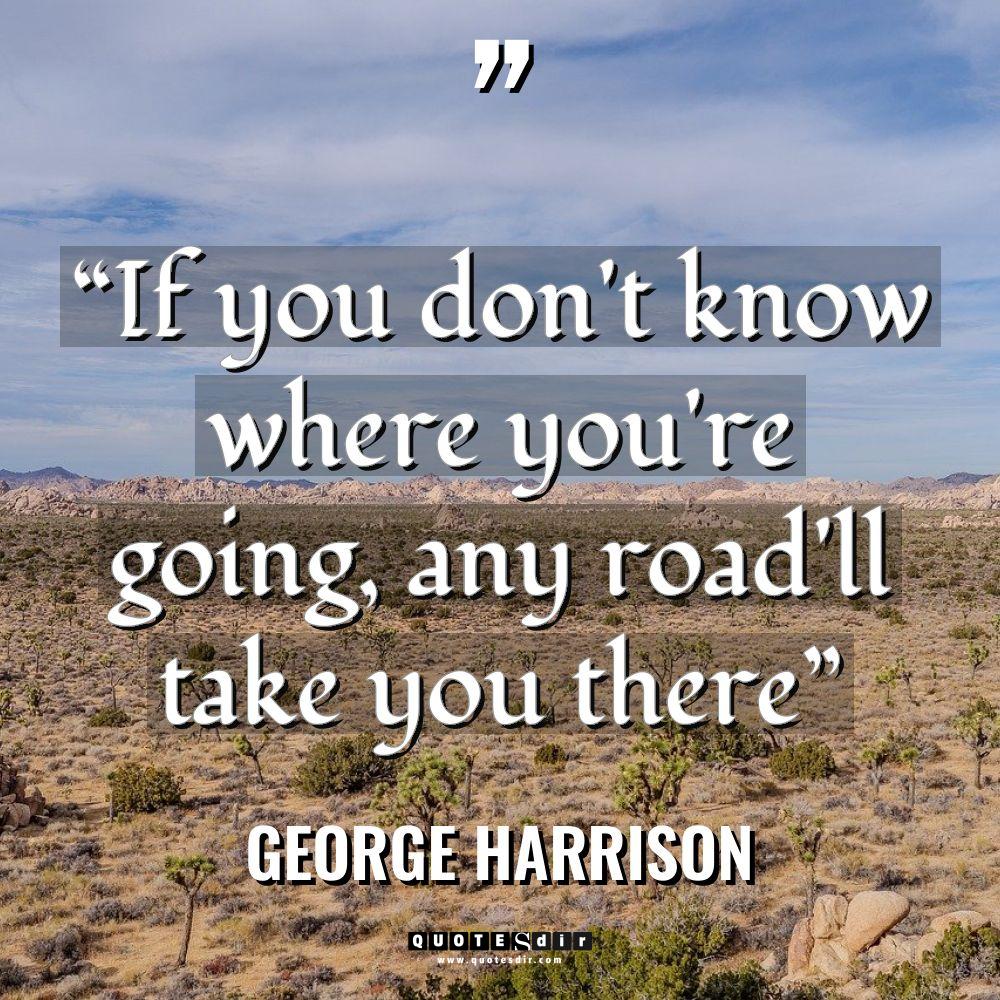 “If you don’t know where you’re going, any road’ll take... - George Harrison Quotes