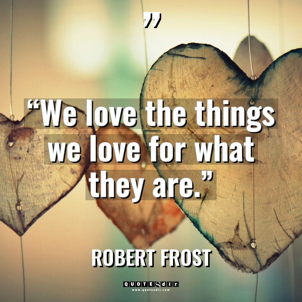 “We love the things we love for what they are.”... - Robert Frost Quotes