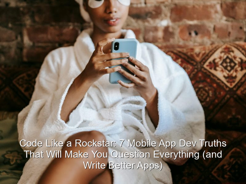 Code Like a Rockstar: 7 Mobile App Dev Truths That Will Make You Question Everything (and Write Better Apps)