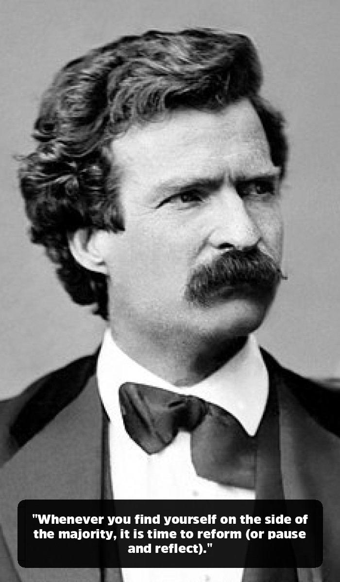 The Mark Twain Quotes You Think You Know (And the Genius You’ve Been Missing) - "Whenever you find yourself on the side of the majority, it is time to reform (or pause and reflect)."